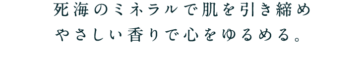 死海のミネラルで肌を引き締めやさしい香りで心をゆるめる。
