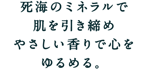 死海のミネラルで肌を引き締めやさしい香りで心をゆるめる。